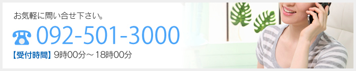 お気軽に問い合せ下さい。 092-501-3000 9時00分?13時00分、14時00分?18時00分